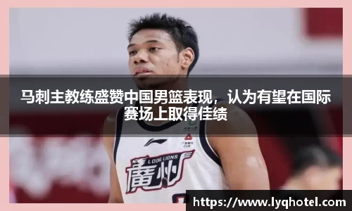 马刺主教练盛赞中国男篮表现,认为有望在国际赛场上取得佳绩