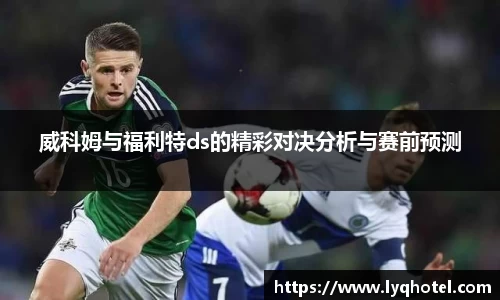 威科姆与福利特ds的精彩对决分析与赛前预测